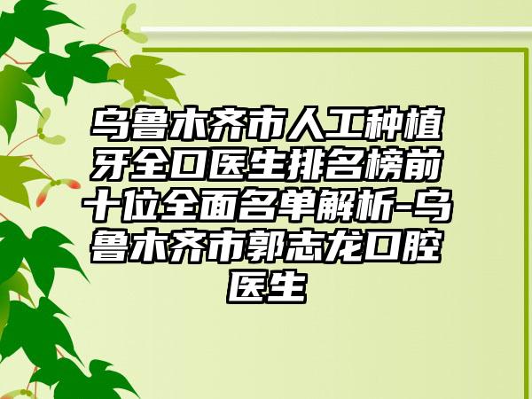 乌鲁木齐市人工种植牙全口医生排名榜前十位全面名单解析-乌鲁木齐市郭志龙口腔医生