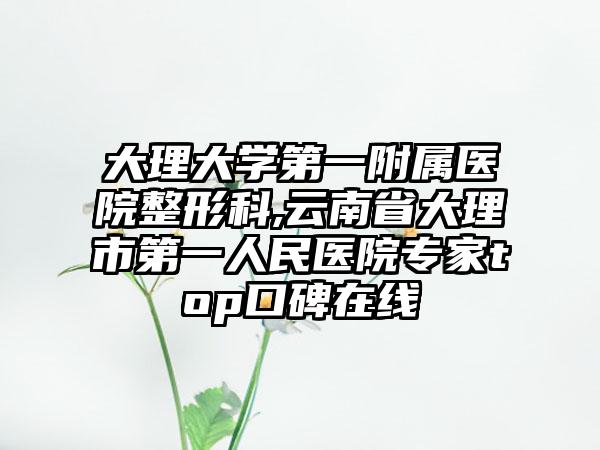 大理大学第一附属医院整形科,云南省大理市第一人民医院专家top口碑在线