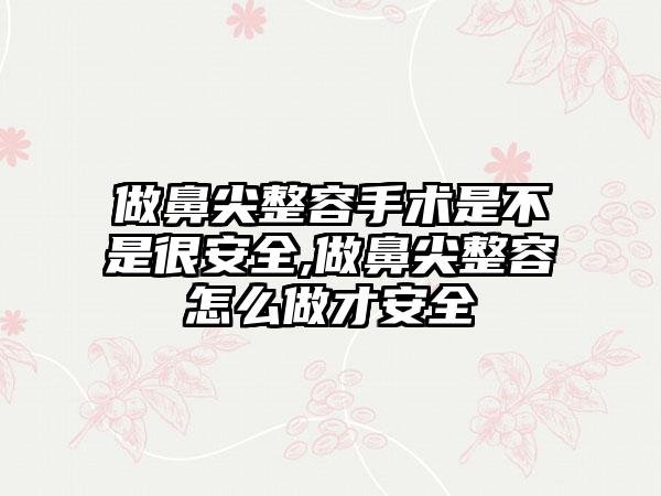 做鼻尖整容手术是不是很安全,做鼻尖整容怎么做才安全