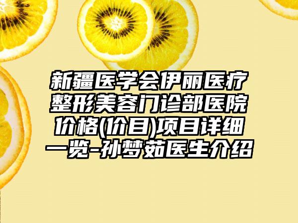新疆医学会伊丽医疗整形美容门诊部医院价格(价目)项目详细一览-孙梦茹医生介绍