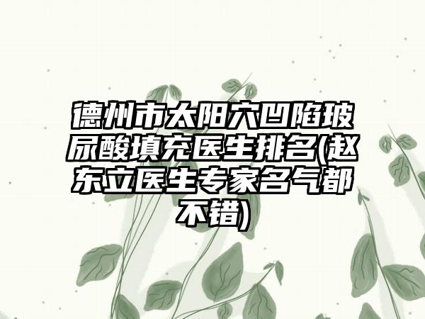 德州市太阳穴凹陷玻尿酸填充医生排名(赵东立医生专家名气都不错)
