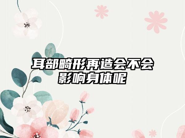 耳部畸形再造会不会影响身体呢