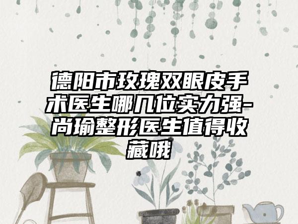 德阳市玫瑰双眼皮手术医生哪几位实力强-尚瑜整形医生值得收藏哦