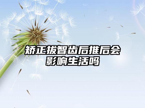 矫正拔智齿后推后会影响生活吗