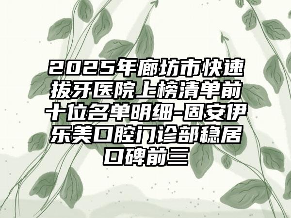 2025年廊坊市快速拔牙医院上榜清单前十位名单明细-固安伊乐美口腔门诊部稳居口碑前三