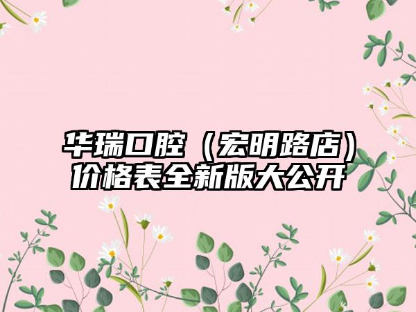 华瑞口腔（宏明路店）价格表全新版大公开