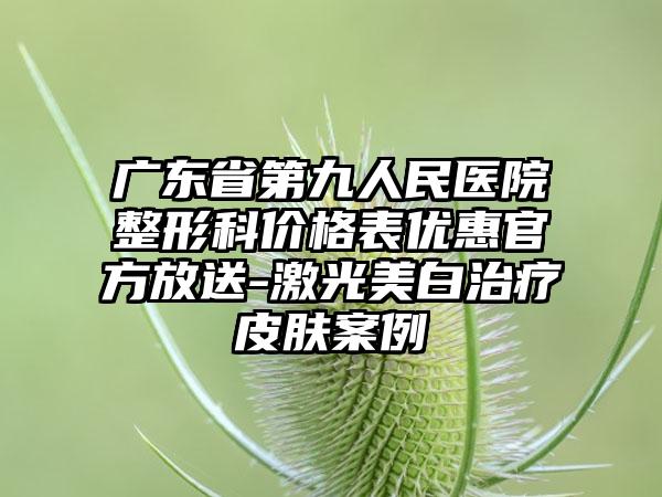 广东省第九人民医院整形科价格表优惠官方放送-激光美白治疗皮肤案例