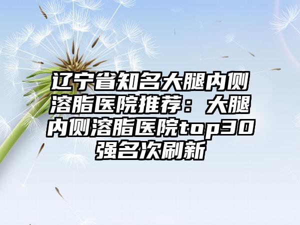 辽宁省知名大腿内侧溶脂医院推荐：大腿内侧溶脂医院top30强名次刷新
