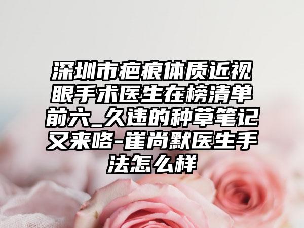 深圳市疤痕体质近视眼手术医生在榜清单前六_久违的种草笔记又来咯-崔尚默医生手法怎么样