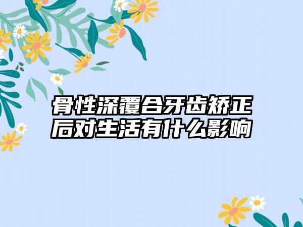 骨性深覆合牙齿矫正后对生活有什么影响