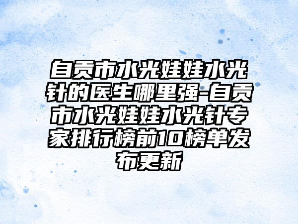 自贡市水光娃娃水光针的医生哪里强-自贡市水光娃娃水光针专家排行榜前10榜单发布更新