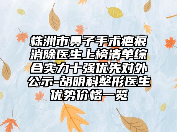 株洲市鼻子手术疤痕消除医生上榜清单综合实力十强优先对外公示-胡明科整形医生优势价格一览