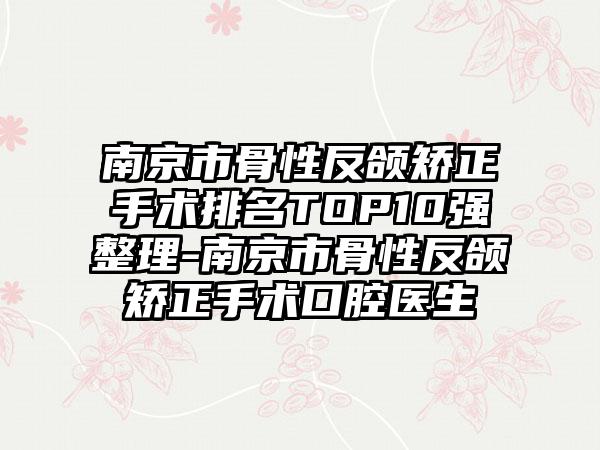 南京市骨性反颌矫正手术排名TOP10强整理-南京市骨性反颌矫正手术口腔医生