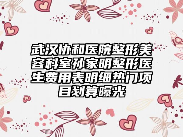 武汉协和医院整形美容科室孙家明整形医生费用表明细热门项目划算曝光