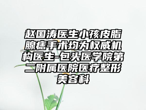 赵国涛医生小孩皮脂腺痣手术均为权威机构医生-包头医学院第二附属医院医疗整形美容科