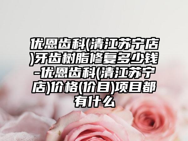 优恩齿科(清江苏宁店)牙齿树脂修复多少钱-优恩齿科(清江苏宁店)价格(价目)项目都有什么