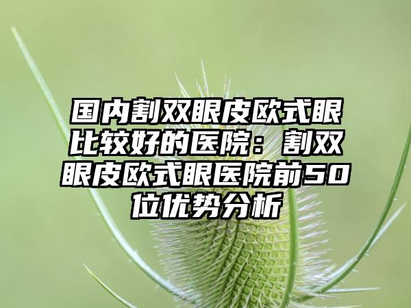 国内割双眼皮欧式眼比较好的医院：割双眼皮欧式眼医院前50位优势分析