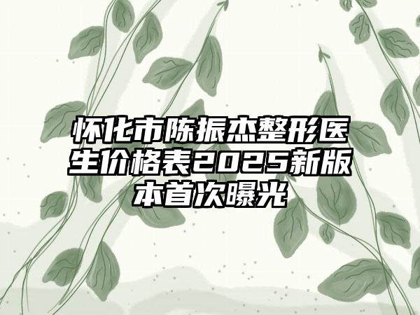 怀化市陈振杰整形医生价格表2025新版本首次曝光