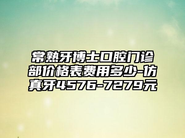常熟牙博士口腔门诊部价格表费用多少-仿真牙4576-7279元
