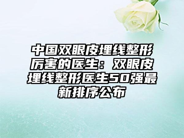 中国双眼皮埋线整形厉害的医生：双眼皮埋线整形医生50强最新排序公布
