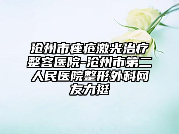 沧州市痤疮激光治疗整容医院-沧州市第二人民医院整形外科网友力挺