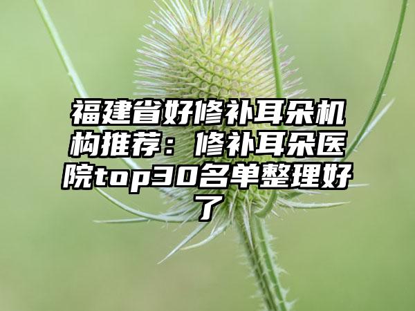 福建省好修补耳朵机构推荐：修补耳朵医院top30名单整理好了