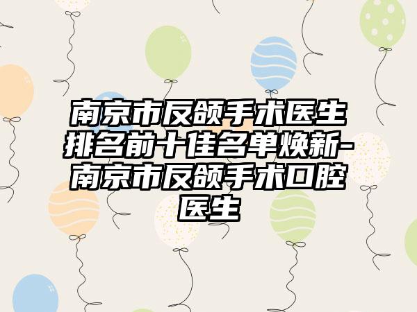 南京市反颌手术医生排名前十佳名单焕新-南京市反颌手术口腔医生