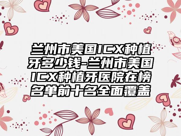 兰州市美国ICX种植牙多少钱-兰州市美国ICX种植牙医院在榜名单前十名全面覆盖