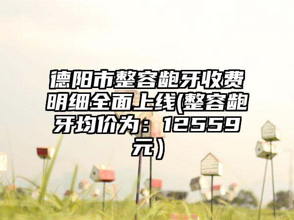 德阳市整容龅牙收费明细全面上线(整容龅牙均价为：12559元）