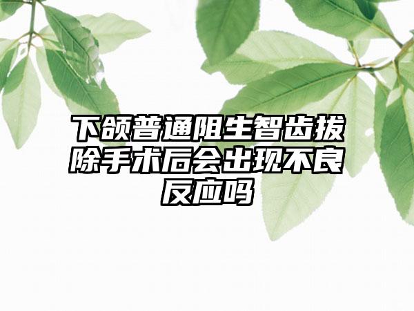 下颌普通阻生智齿拔除手术后会出现不良反应吗