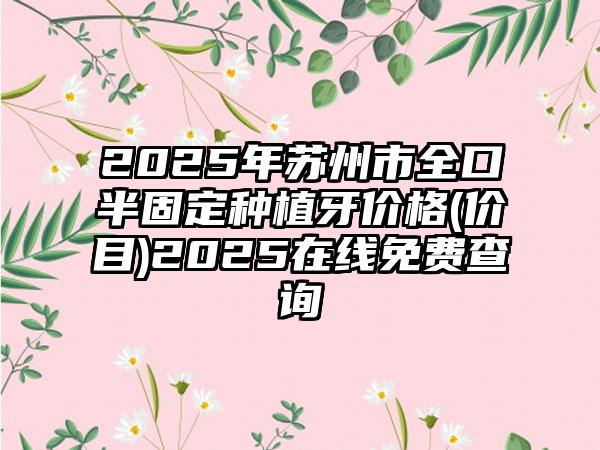 2025年苏州市全口半固定种植牙价格(价目)2025在线免费查询