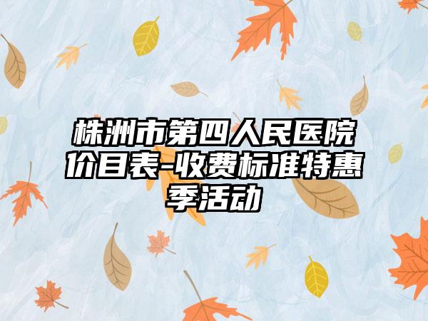 株洲市第四人民医院价目表-收费标准特惠季活动