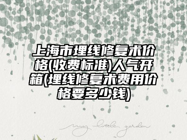 上海市埋线修复术价格(收费标准)人气开箱(埋线修复术费用价格要多少钱)