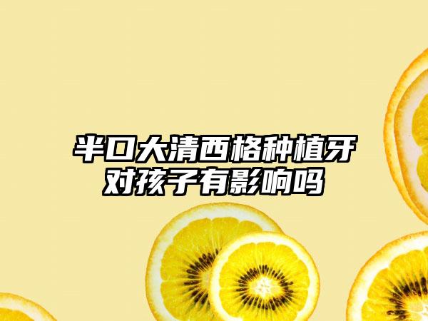 半口大清西格种植牙对孩子有影响吗