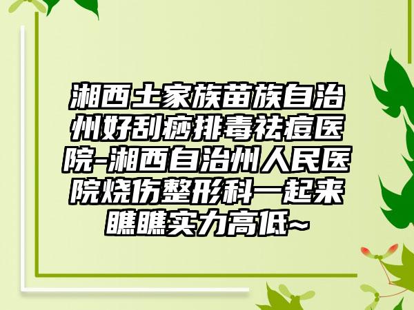 湘西土家族苗族自治州好刮痧排毒祛痘医院-湘西自治州人民医院烧伤整形科一起来瞧瞧实力高低~