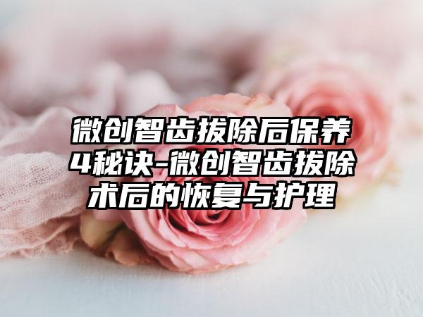 微创智齿拔除后保养4秘诀-微创智齿拔除术后的恢复与护理