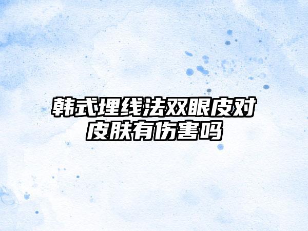 韩式埋线法双眼皮对皮肤有伤害吗