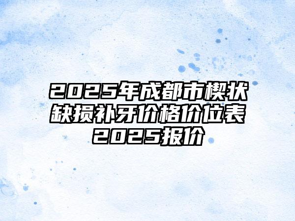2025年成都市楔状缺损补牙价格价位表2025报价