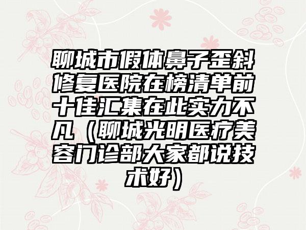 聊城市假体鼻子歪斜修复医院在榜清单前十佳汇集在此实力不凡（聊城光明医疗美容门诊部大家都说技术好）