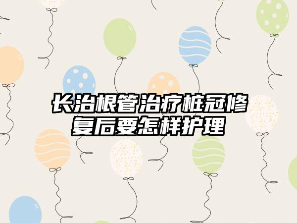 长治根管治疗桩冠修复后要怎样护理