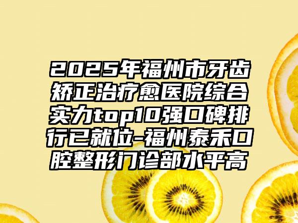 2025年福州市牙齿矫正治疗愈医院综合实力top10强口碑排行已就位-福州泰禾口腔整形门诊部水平高