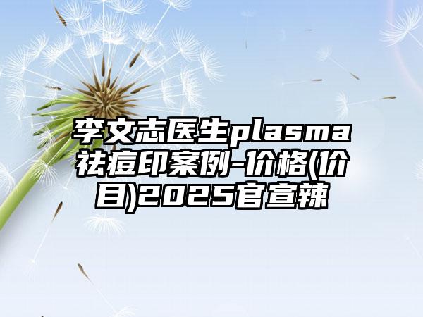 李文志医生plasma祛痘印案例-价格(价目)2025官宣辣