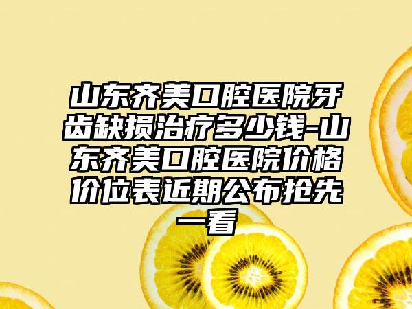 山东齐美口腔医院牙齿缺损治疗多少钱-山东齐美口腔医院价格价位表近期公布抢先一看