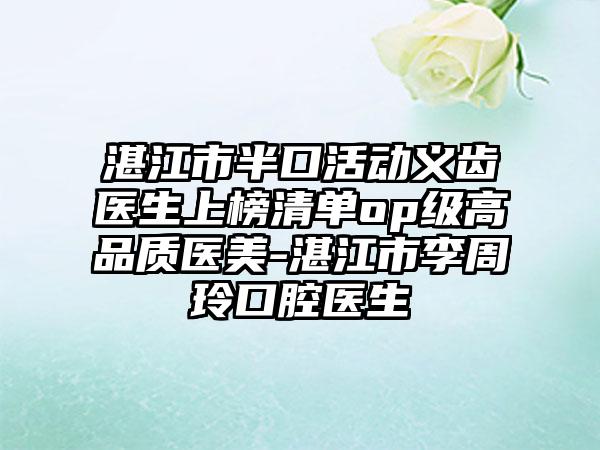 湛江市半口活动义齿医生上榜清单op级高品质医美-湛江市李周玲口腔医生