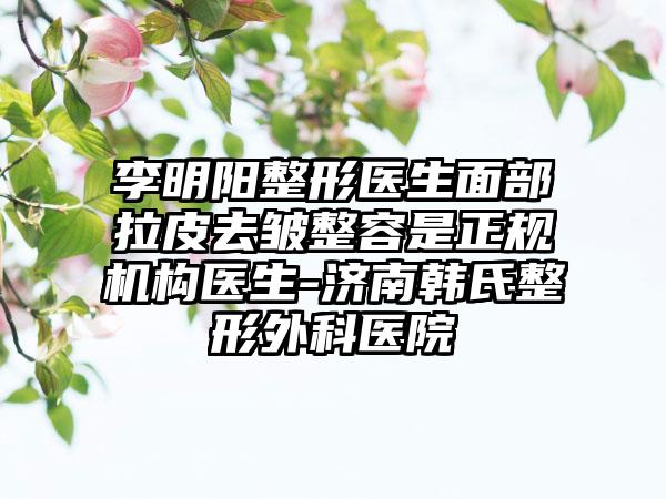 李明阳整形医生面部拉皮去皱整容是正规机构医生-济南韩氏整形外科医院