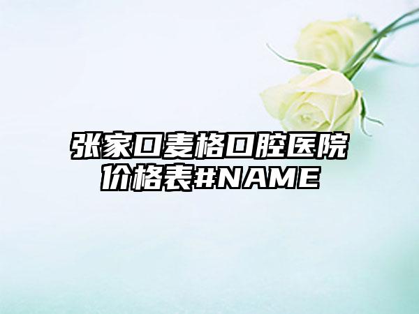 张家口麦格口腔医院价格表#NAME