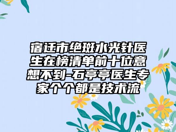 宿迁市绝斑水光针医生在榜清单前十位意想不到-石亭亭医生专家个个都是技术流