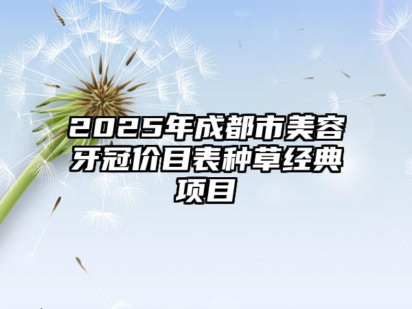 2025年成都市美容牙冠价目表种草经典项目