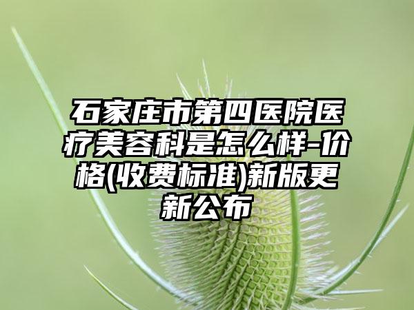 石家庄市第四医院医疗美容科是怎么样-价格(收费标准)新版更新公布