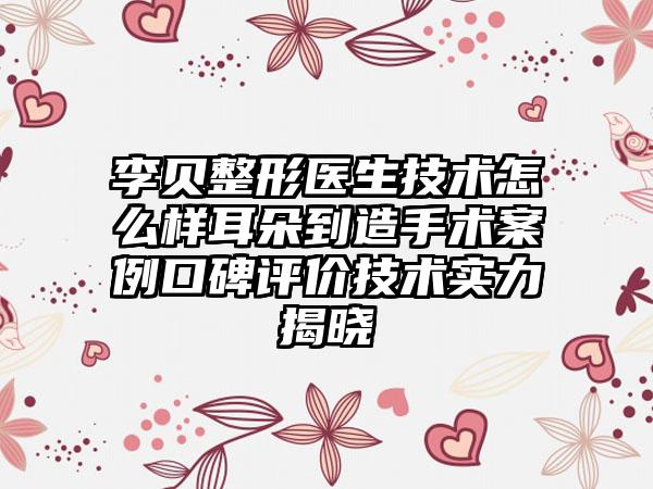李贝整形医生技术怎么样耳朵到造手术案例口碑评价技术实力揭晓